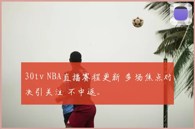 30tv NBA直播赛程更新 多场焦点对决引关注 不中返。