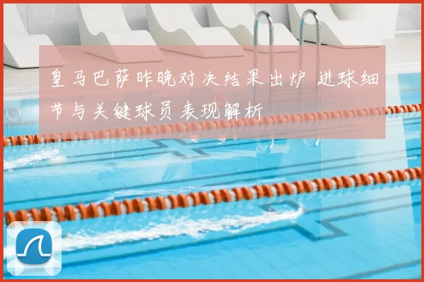 皇马巴萨昨晚对决结果出炉 进球细节与关键球员表现解析