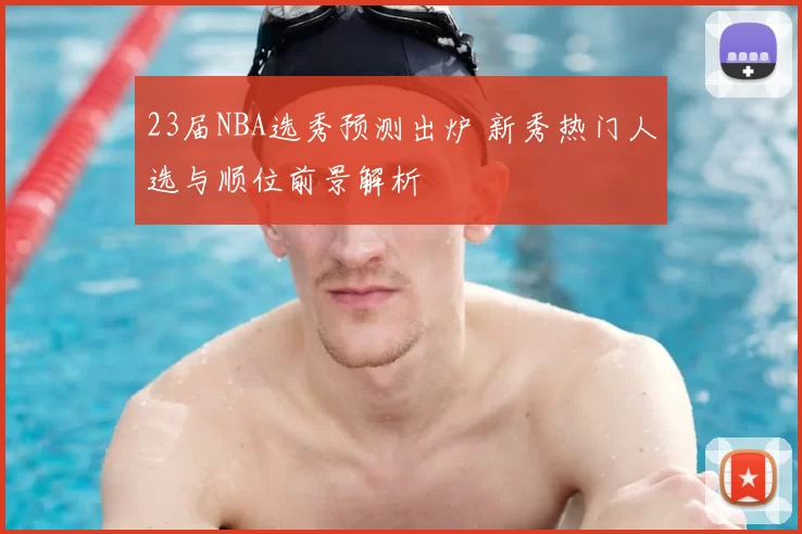 23届NBA选秀预测出炉 新秀热门人选与顺位前景解析