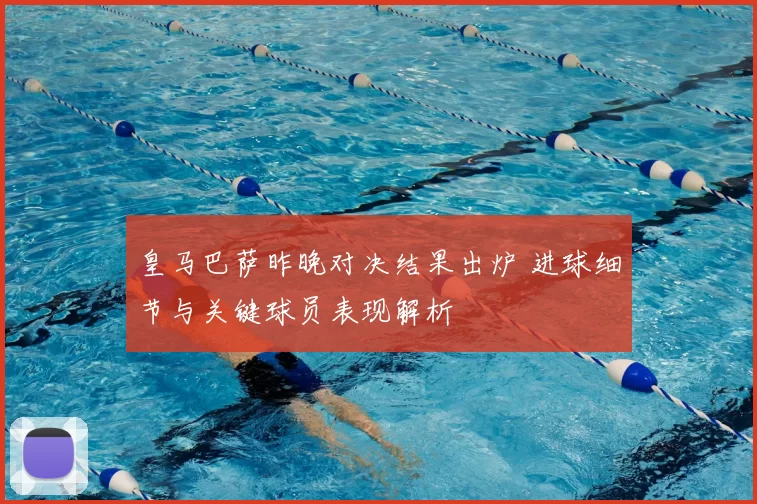 皇马巴萨昨晚对决结果出炉 进球细节与关键球员表现解析