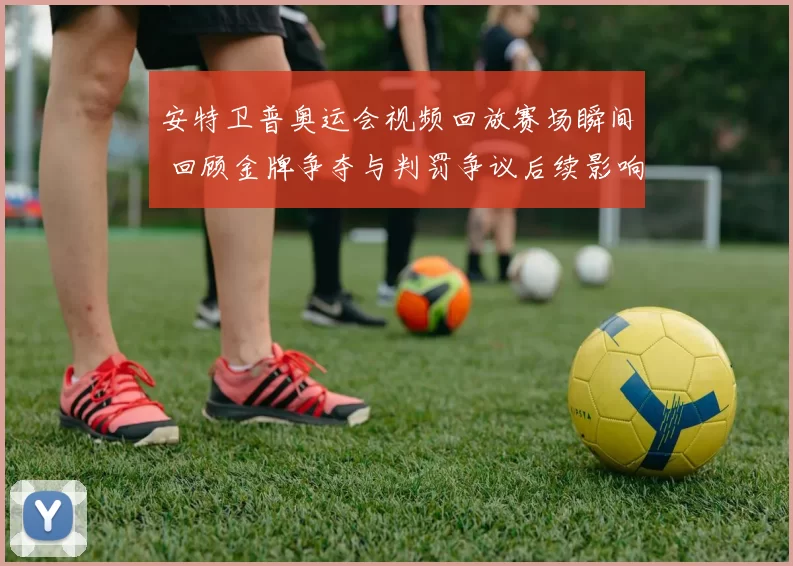 安特卫普奥运会视频回放赛场瞬间 回顾金牌争夺与判罚争议后续影响
