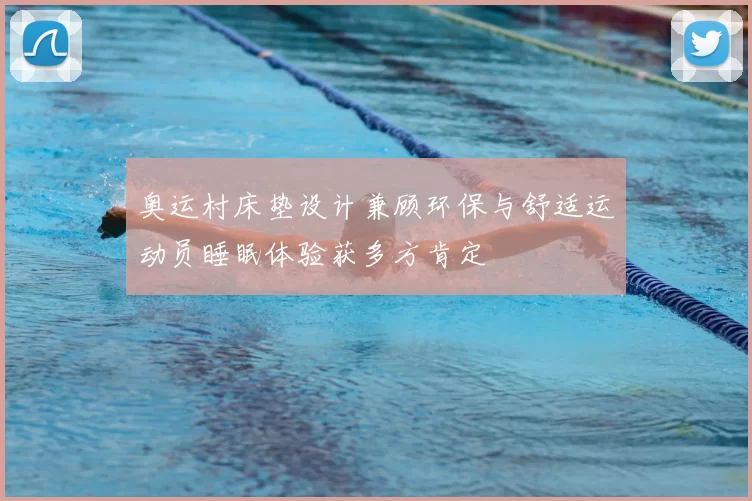 奥运村床垫设计兼顾环保与舒适运动员睡眠体验获多方肯定