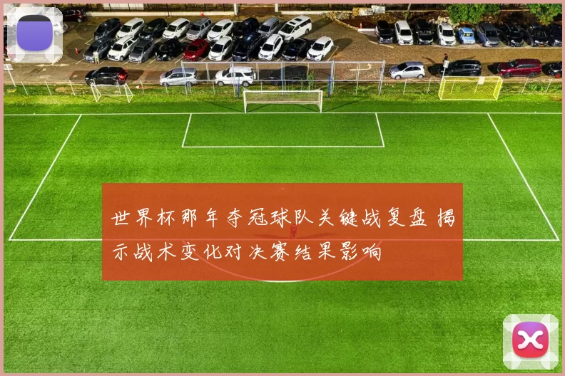 世界杯那年夺冠球队关键战复盘 揭示战术变化对决赛结果影响