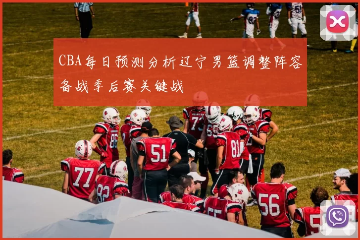 CBA每日预测分析辽宁男篮调整阵容备战季后赛关键战