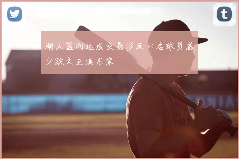 湖人篮网达成交易涉及六名球员威少欧文互换东家