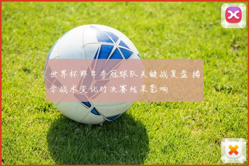 世界杯那年夺冠球队关键战复盘 揭示战术变化对决赛结果影响