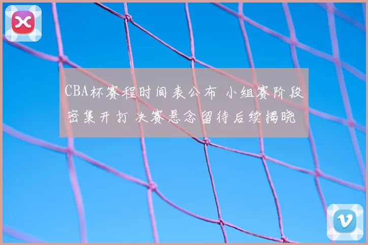CBA杯赛程时间表公布 小组赛阶段密集开打 决赛悬念留待后续揭晓