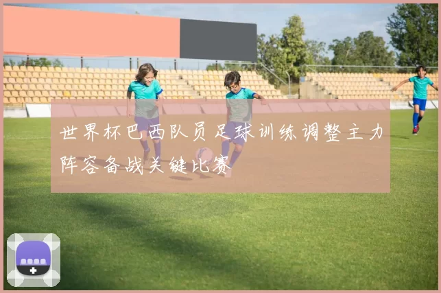 世界杯巴西队员足球训练调整主力阵容备战关键比赛