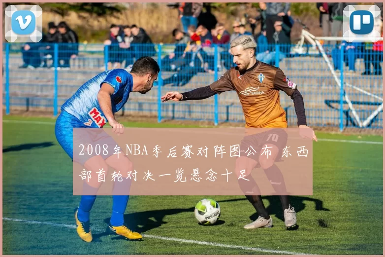 2008年NBA季后赛对阵图公布 东西部首轮对决一览悬念十足