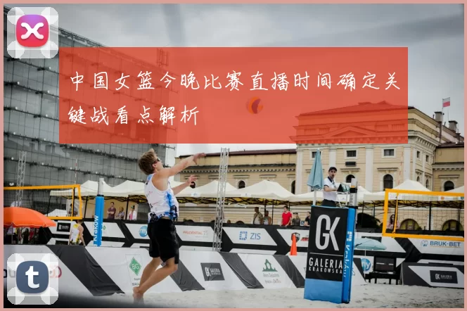 中国女篮今晚比赛直播时间确定关键战看点解析