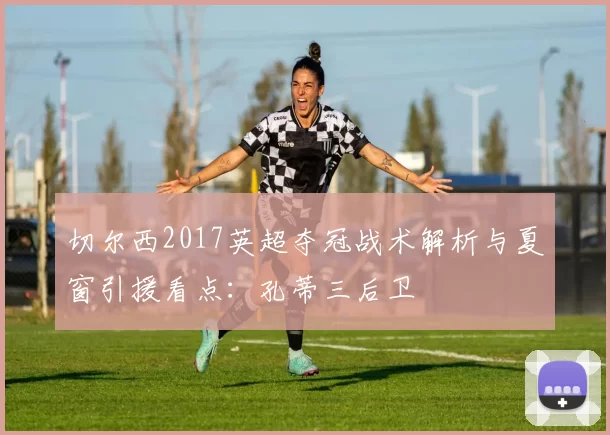 切尔西2017英超夺冠战术解析与夏窗引援看点：孔蒂三后卫