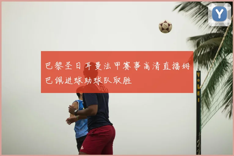 巴黎圣日耳曼法甲赛事高清直播姆巴佩进球助球队取胜