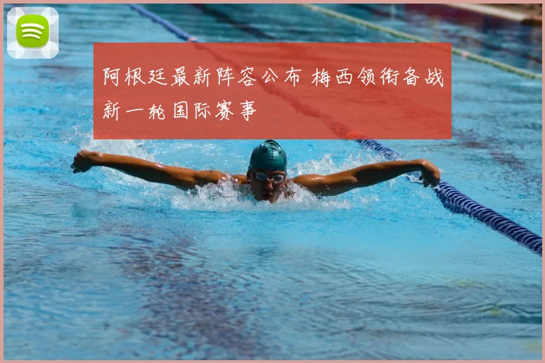 阿根廷最新阵容公布 梅西领衔备战新一轮国际赛事