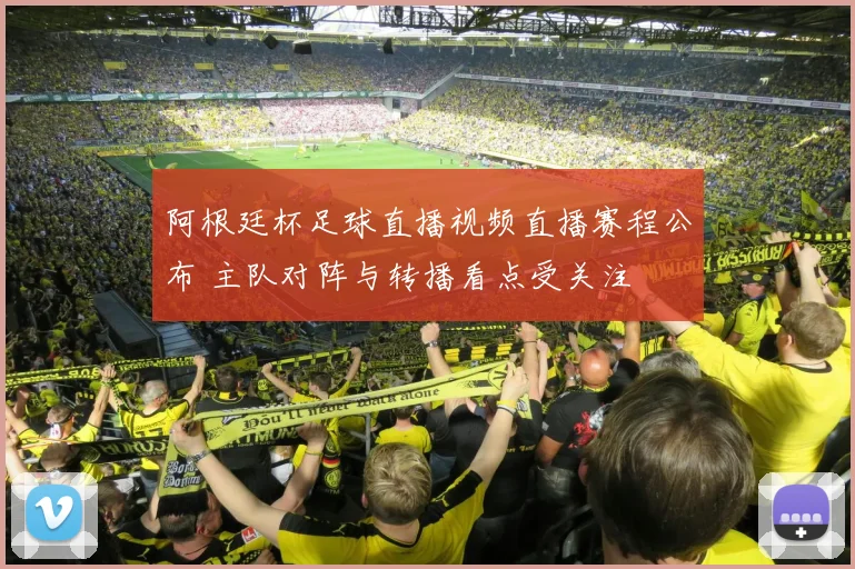阿根廷杯足球直播视频直播赛程公布 主队对阵与转播看点受关注