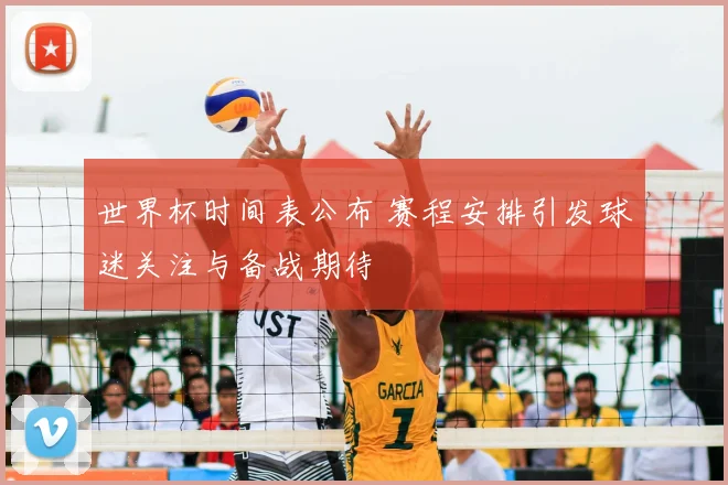 世界杯时间表公布 赛程安排引发球迷关注与备战期待