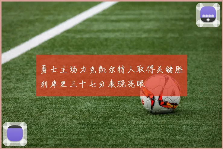 勇士主场力克凯尔特人取得关键胜利库里三十七分表现亮眼