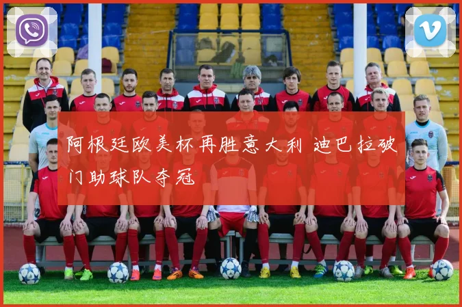 阿根廷欧美杯再胜意大利 迪巴拉破门助球队夺冠