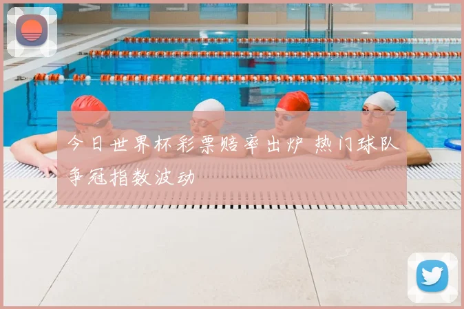 今日世界杯彩票赔率出炉 热门球队争冠指数波动