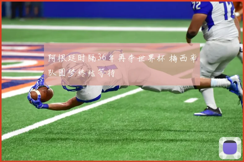 阿根廷时隔36年再夺世界杯 梅西率队圆梦终结等待