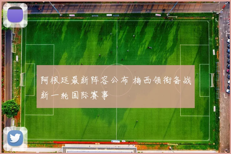 阿根廷最新阵容公布 梅西领衔备战新一轮国际赛事