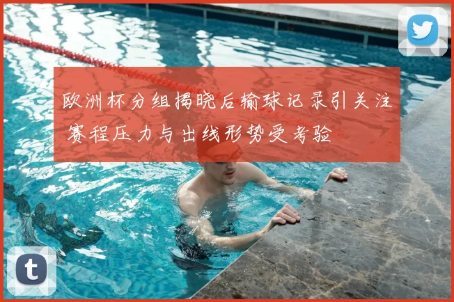 欧洲杯分组揭晓后输球记录引关注 赛程压力与出线形势受考验