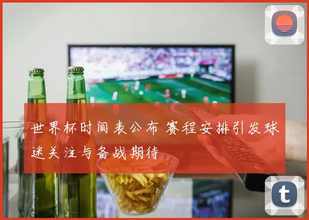 世界杯时间表公布 赛程安排引发球迷关注与备战期待