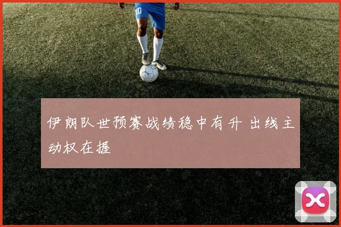 伊朗队世预赛战绩稳中有升 出线主动权在握