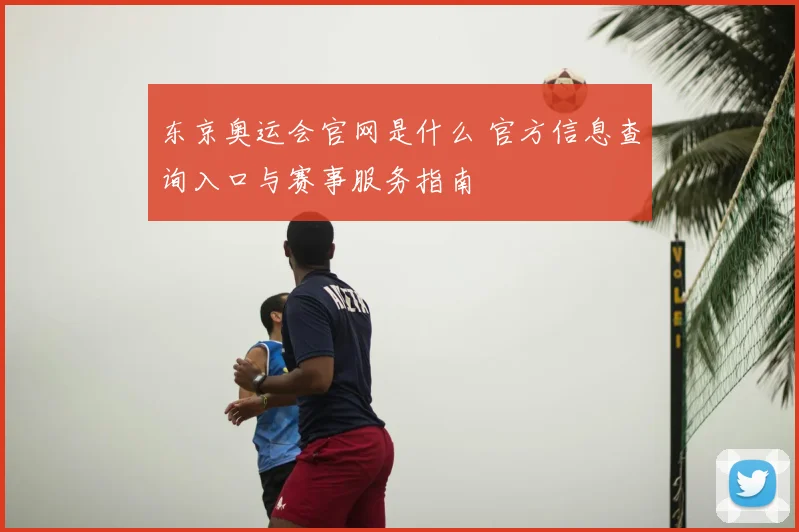 东京奥运会官网是什么 官方信息查询入口与赛事服务指南