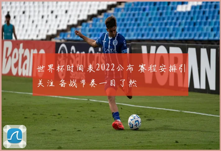 世界杯时间表2022公布 赛程安排引关注 备战节奏一目了然
