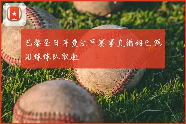 巴黎圣日耳曼法甲赛事直播姆巴佩进球球队取胜