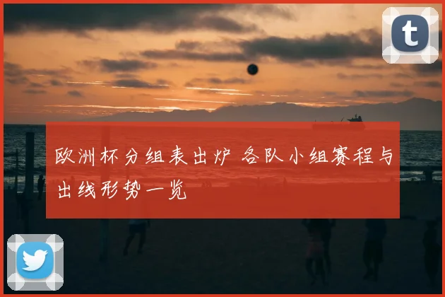 欧洲杯分组表出炉 各队小组赛程与出线形势一览